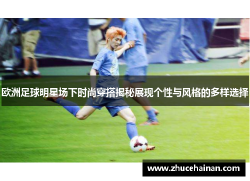 欧洲足球明星场下时尚穿搭揭秘展现个性与风格的多样选择