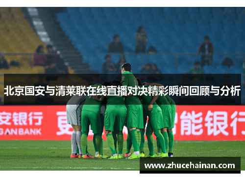 北京国安与清莱联在线直播对决精彩瞬间回顾与分析
