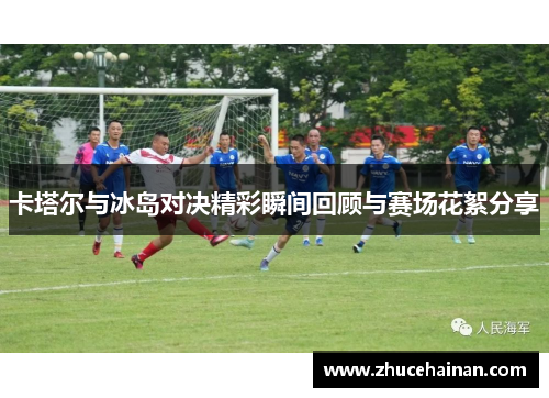 卡塔尔与冰岛对决精彩瞬间回顾与赛场花絮分享