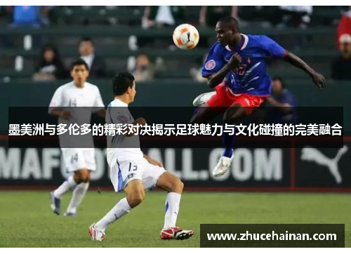 墨美洲与多伦多的精彩对决揭示足球魅力与文化碰撞的完美融合